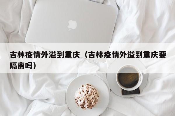 吉林疫情外溢到重庆（吉林疫情外溢到重庆要隔离吗）