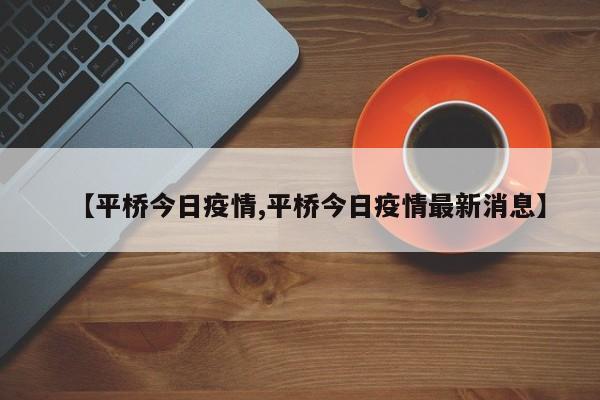 【平桥今日疫情,平桥今日疫情最新消息】
