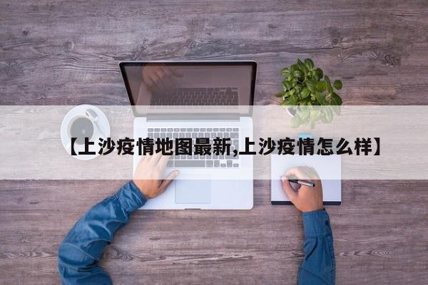 【上沙疫情地图最新,上沙疫情怎么样】