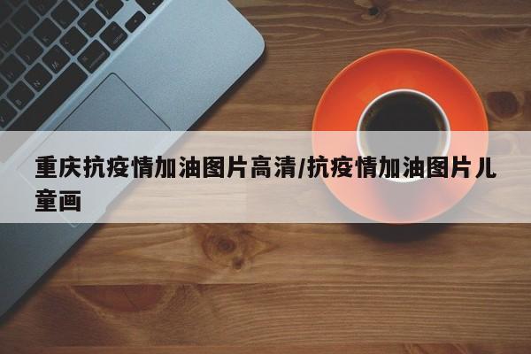 重庆抗疫情加油图片高清／抗疫情加油图片儿童画