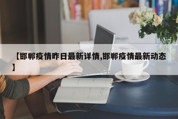【邯郸疫情昨日最新详情,邯郸疫情最新动态】