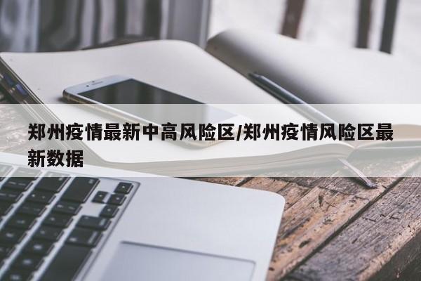 郑州疫情最新中高风险区／郑州疫情风险区最新数据
