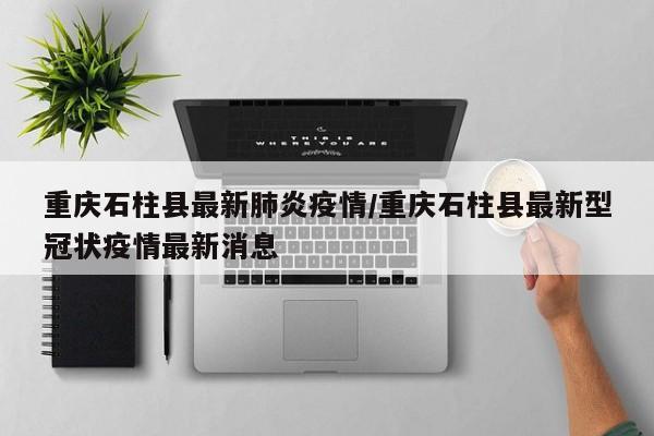 重庆石柱县最新肺炎疫情／重庆石柱县最新型冠状疫情最新消息