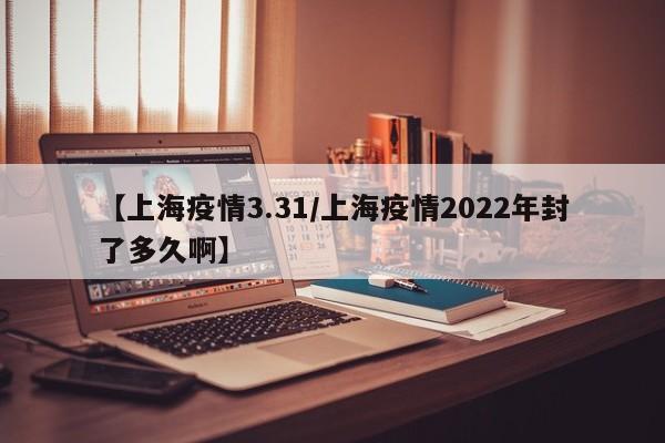 【上海疫情3.31／上海疫情2022年封了多久啊】