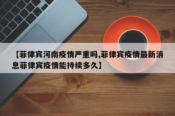 【菲律宾河南疫情严重吗,菲律宾疫情最新消息菲律宾疫情能持续多久】