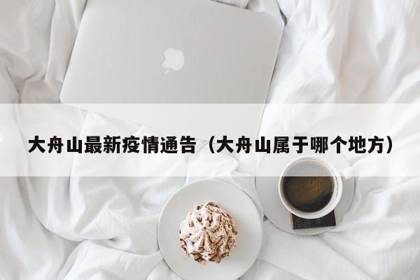 大舟山最新疫情通告（大舟山属于哪个地方）