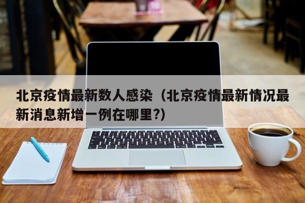 北京疫情最新数人感染（北京疫情最新情况最新消息新增一例在哪里？）