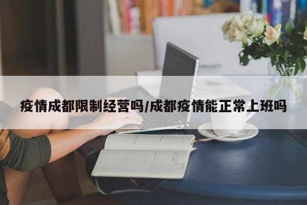 疫情成都限制经营吗／成都疫情能正常上班吗