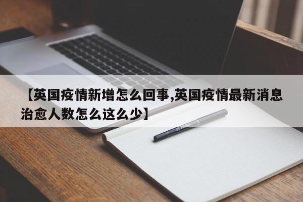 【英国疫情新增怎么回事,英国疫情最新消息治愈人数怎么这么少】
