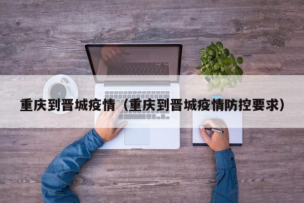 重庆到晋城疫情（重庆到晋城疫情防控要求）