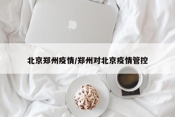 北京郑州疫情／郑州对北京疫情管控