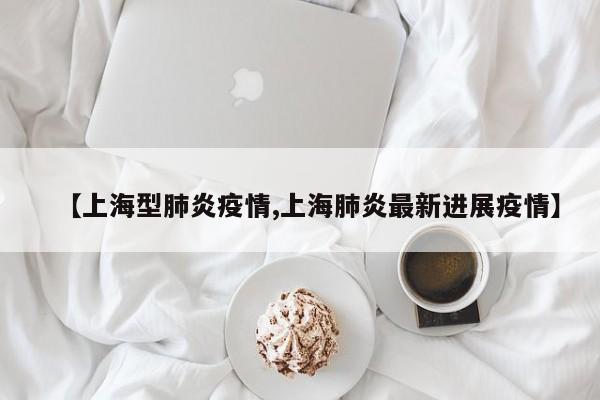 【上海型肺炎疫情,上海肺炎最新进展疫情】