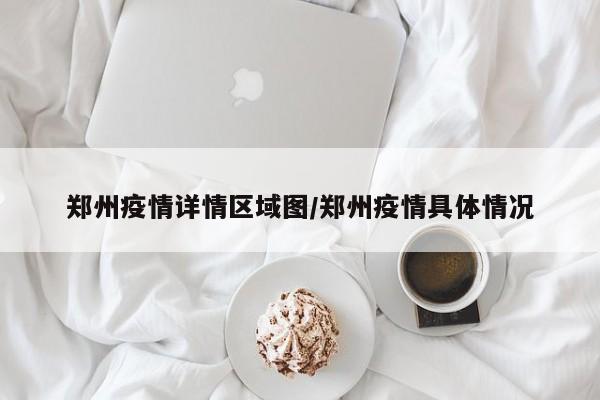 郑州疫情详情区域图／郑州疫情具体情况