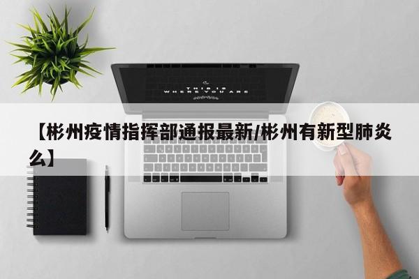 【彬州疫情指挥部通报最新／彬州有新型肺炎么】