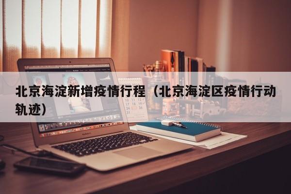 北京海淀新增疫情行程（北京海淀区疫情行动轨迹）