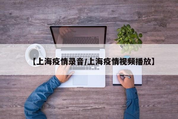 【上海疫情录音／上海疫情视频播放】