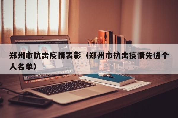 郑州市抗击疫情表彰（郑州市抗击疫情先进个人名单）