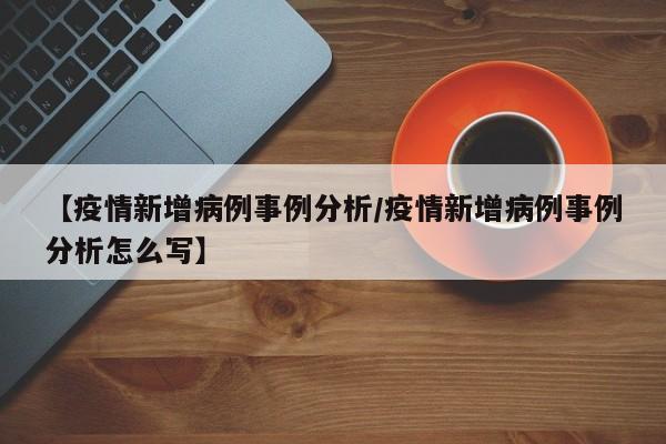 【疫情新增病例事例分析／疫情新增病例事例分析怎么写】