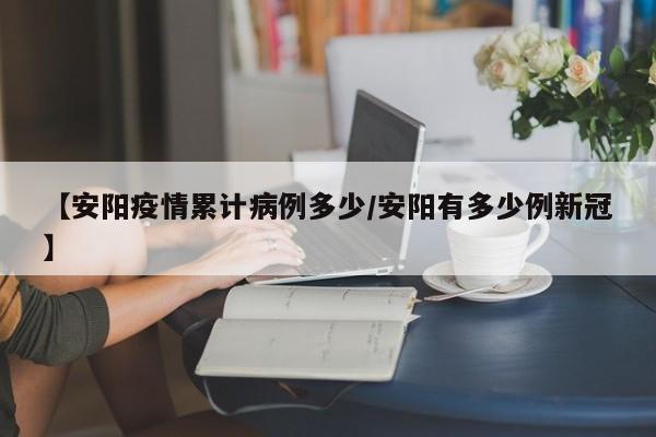 【安阳疫情累计病例多少／安阳有多少例新冠】