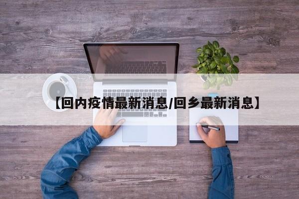 【回内疫情最新消息／回乡最新消息】