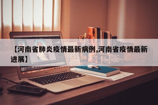 【河南省肺炎疫情最新病例,河南省疫情最新进展】