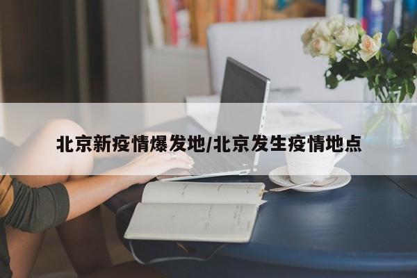 北京新疫情爆发地／北京发生疫情地点