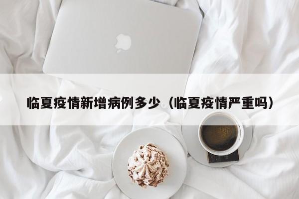 临夏疫情新增病例多少（临夏疫情严重吗）