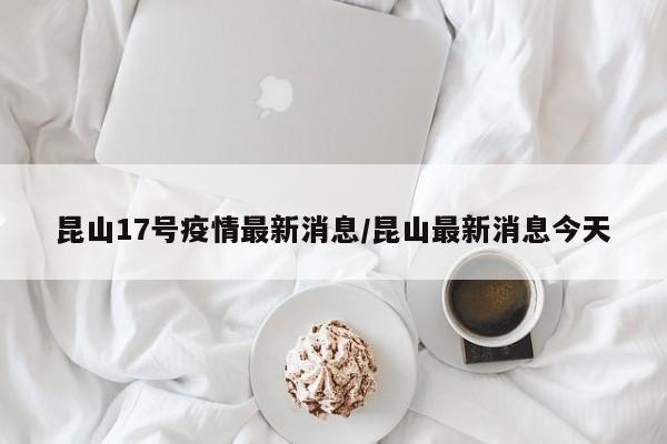 昆山17号疫情最新消息／昆山最新消息今天