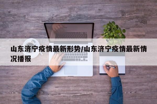 山东济宁疫情最新形势／山东济宁疫情最新情况播报