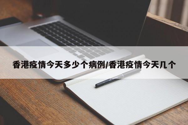 香港疫情今天多少个病例／香港疫情今天几个