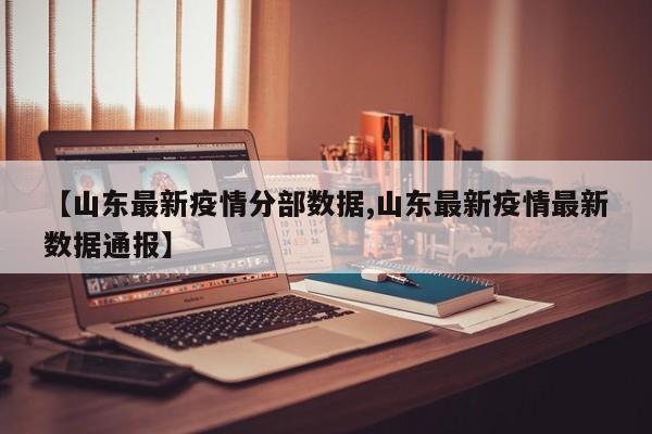 【山东最新疫情分部数据,山东最新疫情最新数据通报】