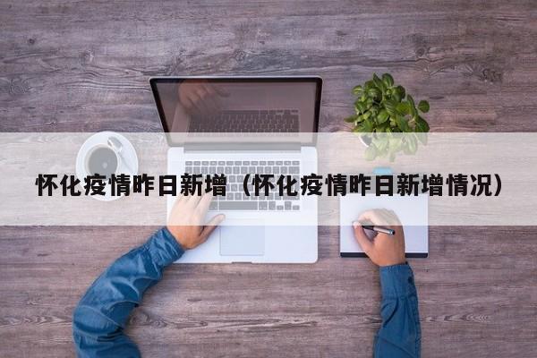 怀化疫情昨日新增（怀化疫情昨日新增情况）