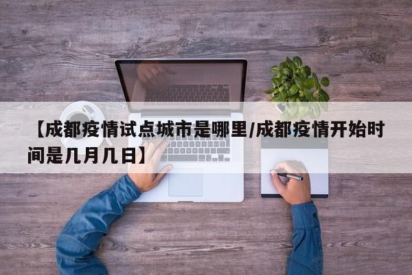 【成都疫情试点城市是哪里／成都疫情开始时间是几月几日】