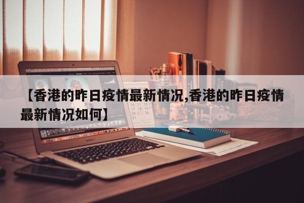 【香港的昨日疫情最新情况,香港的昨日疫情最新情况如何】