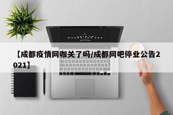 【成都疫情网咖关了吗／成都网吧停业公告2021】