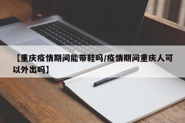 【重庆疫情期间能带鞋吗／疫情期间重庆人可以外出吗】