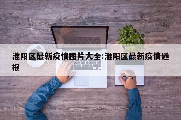 淮阳区最新疫情图片大全：淮阳区最新疫情通报