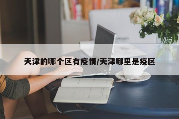 天津的哪个区有疫情／天津哪里是疫区