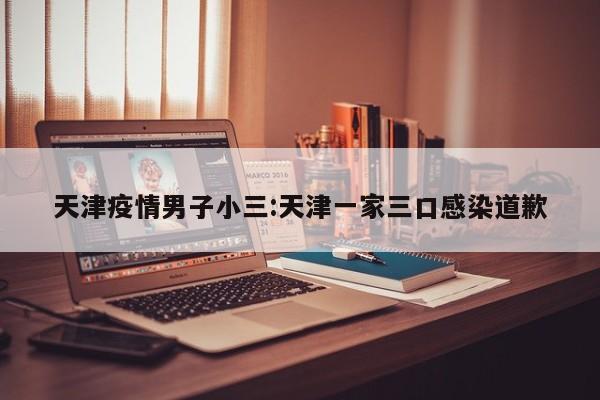天津疫情男子小三：天津一家三口感染道歉
