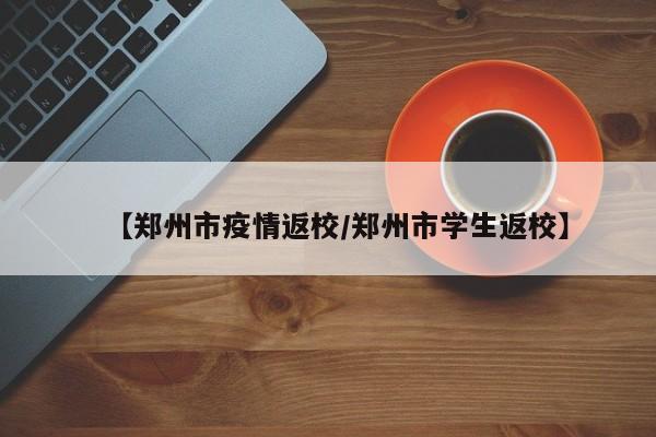 【郑州市疫情返校／郑州市学生返校】