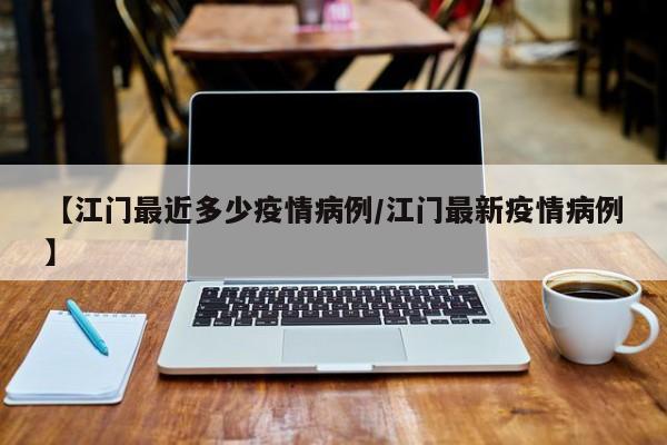 【江门最近多少疫情病例／江门最新疫情病例】