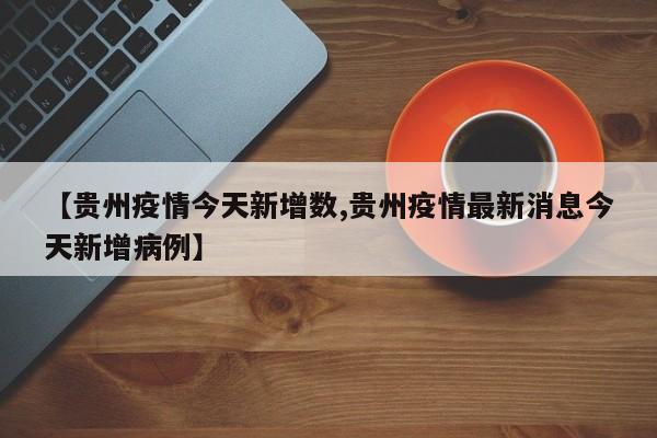 【贵州疫情今天新增数,贵州疫情最新消息今天新增病例】