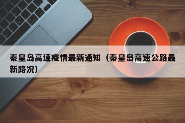 秦皇岛高速疫情最新通知（秦皇岛高速公路最新路况）