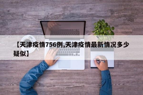 【天津疫情756例,天津疫情最新情况多少疑似】