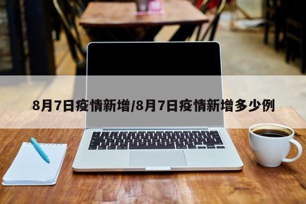 8月7日疫情新增／8月7日疫情新增多少例