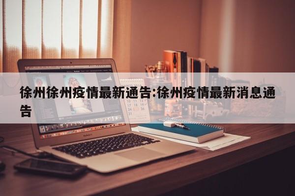 徐州徐州疫情最新通告：徐州疫情最新消息通告