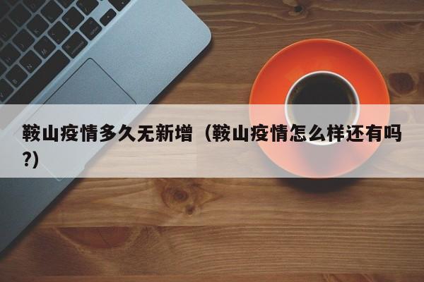 鞍山疫情多久无新增（鞍山疫情怎么样还有吗？）