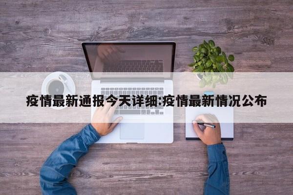 疫情最新通报今天详细：疫情最新情况公布