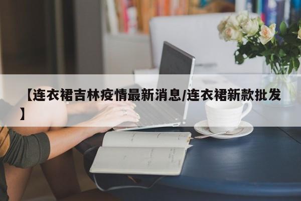 【连衣裙吉林疫情最新消息／连衣裙新款批发】