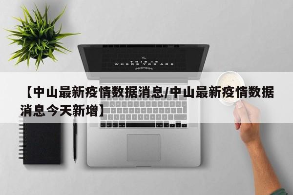 【中山最新疫情数据消息／中山最新疫情数据消息今天新增】